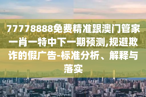77778888免費(fèi)精準(zhǔn)跟澳門管家一肖一特中下一期預(yù)測(cè),規(guī)避欺詐的假廣告-標(biāo)準(zhǔn)分析、解釋與落實(shí)