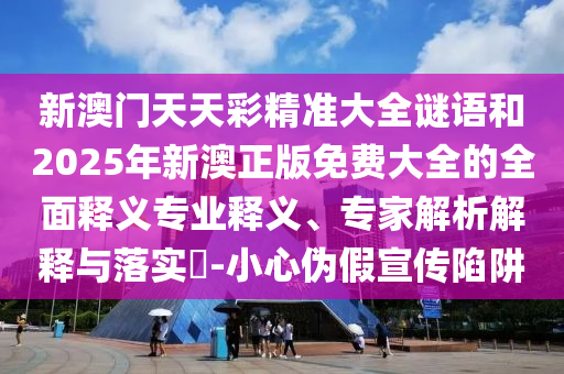 新澳門天天彩精準(zhǔn)大全謎語和2025年新澳正版免費(fèi)大全的全面釋義專業(yè)釋義、專家解析解釋與落實(shí)?-小心偽假宣傳陷阱
