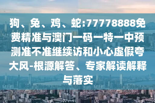 狗、兔、雞、蛇:77778888免費(fèi)精準(zhǔn)與澳門一碼一特一中預(yù)測準(zhǔn)不準(zhǔn)繼續(xù)訪和小心虛假夸大風(fēng)-根源解答、專家解讀解釋與落實(shí)