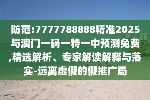 防范:7777788888精準2025與澳門一碼一特一中預測免費,精選解析、專家解讀解釋與落實-遠離虛假的假推廣局