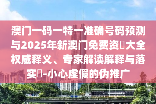 澳門一碼一特一準確號碼預測與2025年新澳門免費資枓大全權威釋義、專家解讀解釋與落實?-小心虛假的偽推廣