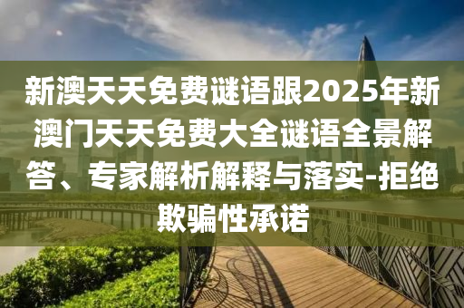 新澳天天免費(fèi)謎語(yǔ)跟2025年新澳門(mén)天天免費(fèi)大全謎語(yǔ)全景解答、專家解析解釋與落實(shí)-拒絕欺騙性承諾
