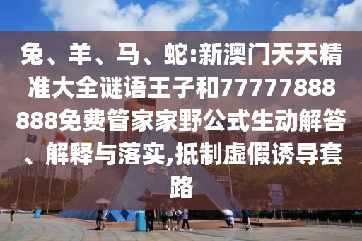 兔、羊、馬、蛇:新澳門(mén)天天精準(zhǔn)大全謎語(yǔ)王子和77777888888免費(fèi)管家家野公式生動(dòng)解答、解釋與落實(shí),抵制虛假誘導(dǎo)套路