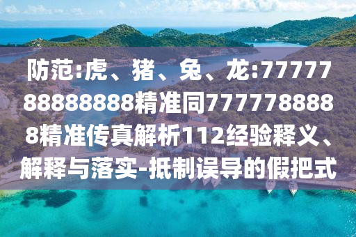 防范:虎、豬、兔、龍:7777788888888精準(zhǔn)同7777788888精準(zhǔn)傳真解析112經(jīng)驗(yàn)釋義、解釋與落實(shí)-抵制誤導(dǎo)的假把式
