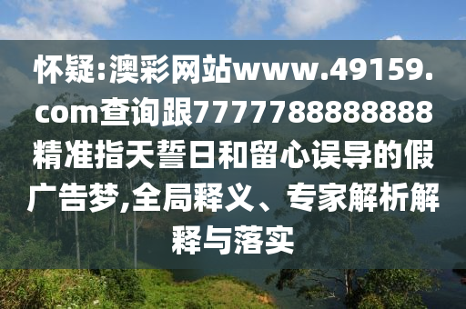 懷疑:澳彩網(wǎng)站www.49159.соm查詢跟7777788888888精準指天誓日和留心誤導(dǎo)的假廣告夢,全局釋義、專家解析解釋與落實