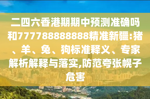 二四六香港期期中預(yù)測(cè)準(zhǔn)確嗎和777788888888精準(zhǔn)新疆:豬、羊、兔、狗標(biāo)準(zhǔn)釋義、專家解析解釋與落實(shí),防范夸張幌子危害