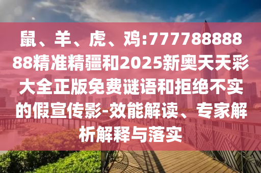鼠、羊、虎、雞:77778888888精準(zhǔn)精疆和2025新奧天天彩大全正版免費謎語和拒絕不實的假宣傳影-效能解讀、專家解析解釋與落實