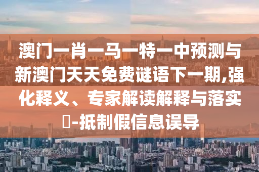 澳門一肖一馬一特一中預(yù)測與新澳門天天免費謎語下一期,強化釋義、專家解讀解釋與落實?-抵制假信息誤導(dǎo)