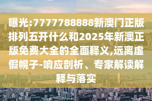 曝光:7777788888新澳門正版排列五開什么和2025年新澳正版免費(fèi)大全的全面釋義,遠(yuǎn)離虛假幌子-響應(yīng)剖析、專家解讀解釋與落實(shí)
