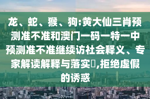 龍、蛇、猴、狗:黃大仙三肖預(yù)測準(zhǔn)不準(zhǔn)和澳門一碼一特一中預(yù)測準(zhǔn)不準(zhǔn)繼續(xù)訪社會(huì)釋義、專家解讀解釋與落實(shí)?,拒絕虛假的誘惑