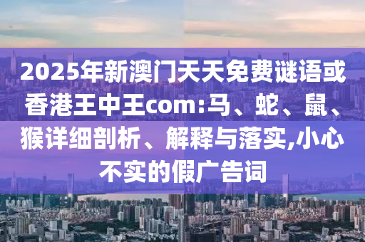 2025年新澳門天天免費(fèi)謎語或香港王中王com:馬、蛇、鼠、猴詳細(xì)剖析、解釋與落實(shí),小心不實(shí)的假廣告詞