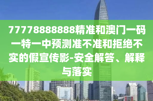 77778888888精準(zhǔn)和澳門一碼一特一中預(yù)測準(zhǔn)不準(zhǔn)和拒絕不實(shí)的假宣傳影-安全解答、解釋與落實(shí)