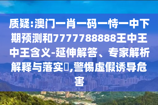 質(zhì)疑:澳門一肖一碼一恃一中下期預(yù)測和7777788888王中王中王含義-延伸解答、專家解析解釋與落實?,警惕虛假誘導(dǎo)危害