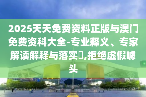 2025天天免費資料正版與澳門免費資科大全-專業(yè)釋義、專家解讀解釋與落實?,拒絕虛假噱頭