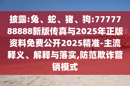 披露:兔、蛇、豬、狗:7777788888新版?zhèn)髡媾c2025年正版資料免費公開2025精準-主流釋義、解釋與落實,防范欺詐營銷模式