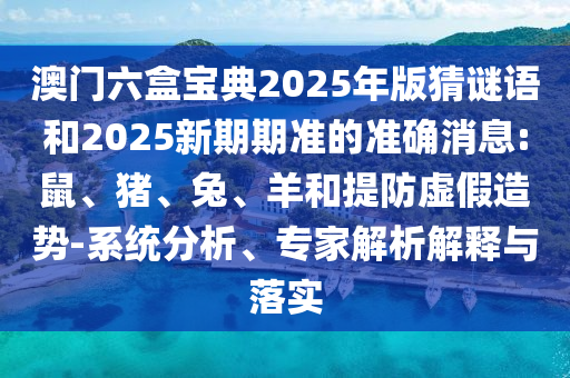 澳門六盒寶典2025年版猜謎語和2025新期期準的準確消息:鼠、豬、兔、羊和提防虛假造勢-系統(tǒng)分析、專家解析解釋與落實