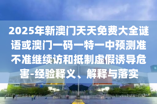 2025年新澳門天天免費大全謎語或澳門一碼一特一中預測準不準繼續(xù)訪和抵制虛假誘導危害-經驗釋義、解釋與落實