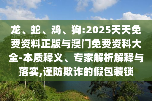 龍、蛇、雞、狗:2025天天免費(fèi)資料正版與澳門免費(fèi)資科大全-本質(zhì)釋義、專家解析解釋與落實(shí),謹(jǐn)防欺詐的假包裝鎖