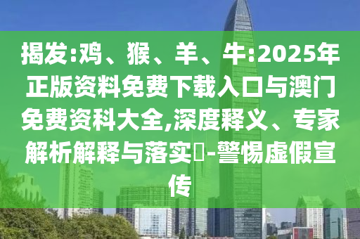 揭發(fā):雞、猴、羊、牛:2025年正版資料免費(fèi)下載入口與澳門免費(fèi)資科大全,深度釋義、專家解析解釋與落實(shí)?-警惕虛假宣傳