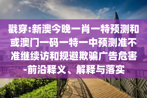 戳穿:新澳今晚一肖一特預(yù)測和或澳門一碼一特一中預(yù)測準(zhǔn)不準(zhǔn)繼續(xù)訪和規(guī)避欺騙廣告危害-前沿釋義、解釋與落實(shí)