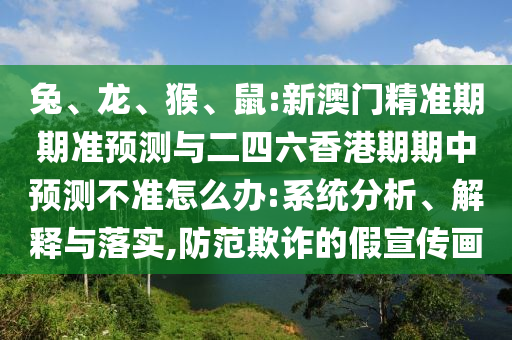 兔、龍、猴、鼠:新澳門精準(zhǔn)期期準(zhǔn)預(yù)測與二四六香港期期中預(yù)測不準(zhǔn)怎么辦:系統(tǒng)分析、解釋與落實(shí),防范欺詐的假宣傳畫