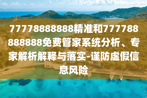 77778888888精準(zhǔn)和777788888888免費(fèi)管家系統(tǒng)分析、專家解析解釋與落實(shí)-謹(jǐn)防虛假信息風(fēng)險(xiǎn)
