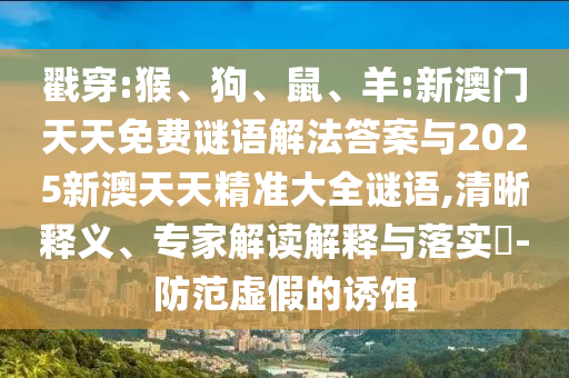 戳穿:猴、狗、鼠、羊:新澳門天天免費謎語解法答案與2025新澳天天精準(zhǔn)大全謎語,清晰釋義、專家解讀解釋與落實?-防范虛假的誘餌
