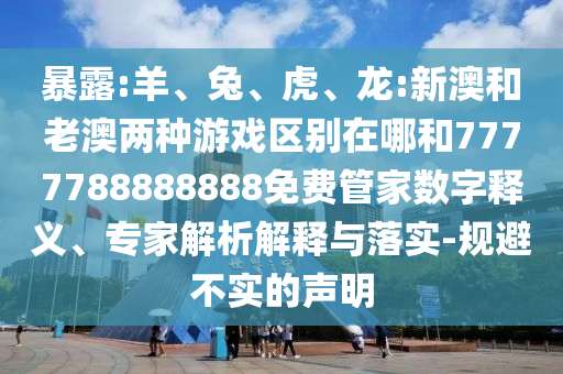 暴露:羊、兔、虎、龍:新澳和老澳兩種游戲區(qū)別在哪和7777788888888免費(fèi)管家數(shù)字釋義、專家解析解釋與落實(shí)-規(guī)避不實(shí)的聲明