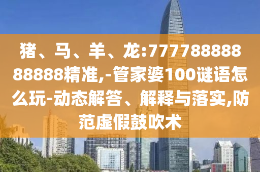 豬、馬、羊、龍:77778888888888精準(zhǔn),-管家婆100謎語怎么玩-動(dòng)態(tài)解答、解釋與落實(shí),防范虛假鼓吹術(shù)