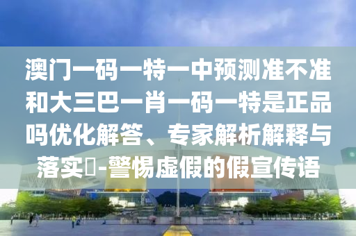 澳門一碼一特一中預(yù)測準(zhǔn)不準(zhǔn)和大三巴一肖一碼一特是正品嗎優(yōu)化解答、專家解析解釋與落實(shí)?-警惕虛假的假宣傳語