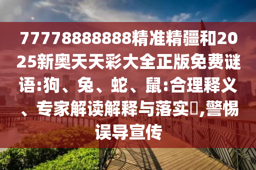 77778888888精準精疆和2025新奧天天彩大全正版免費謎語:狗、兔、蛇、鼠:合理釋義、專家解讀解釋與落實?,警惕誤導(dǎo)宣傳