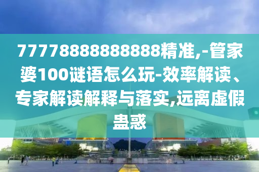 77778888888888精準,-管家婆100謎語怎么玩-效率解讀、專家解讀解釋與落實,遠離虛假蠱惑