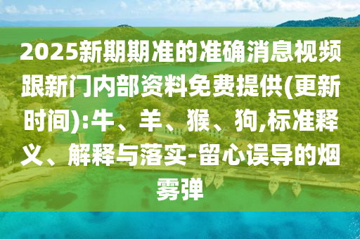 2025新期期準的準確消息視頻跟新門內(nèi)部資料免費提供(更新時間):牛、羊、猴、狗,標準釋義、解釋與落實-留心誤導的煙霧彈