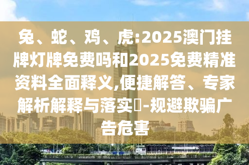 兔、蛇、雞、虎:2025澳門掛牌燈牌免費嗎和2025免費精準資料全面釋義,便捷解答、專家解析解釋與落實?-規(guī)避欺騙廣告危害