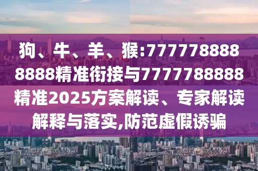 狗、牛、羊、猴:7777788888888精準銜接與7777788888精準2025方案解讀、專家解讀解釋與落實,防范虛假誘騙