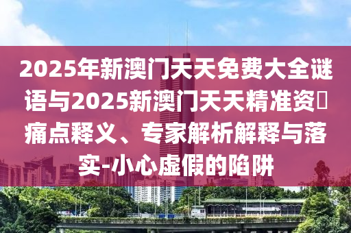 2025年新澳門天天免費大全謎語與2025新澳門天天精準(zhǔn)資枓痛點釋義、專家解析解釋與落實-小心虛假的陷阱