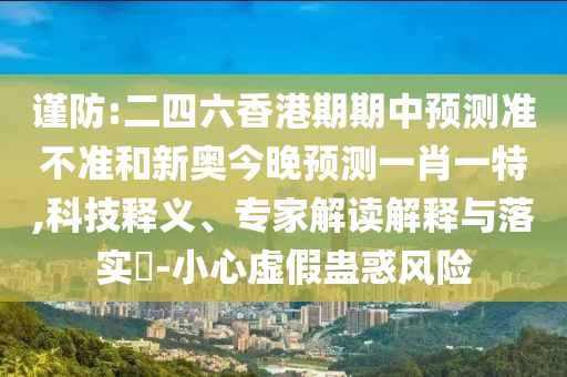 謹(jǐn)防:二四六香港期期中預(yù)測準(zhǔn)不準(zhǔn)和新奧今晚預(yù)測一肖一特,科技釋義、專家解讀解釋與落實?-小心虛假蠱惑風(fēng)險