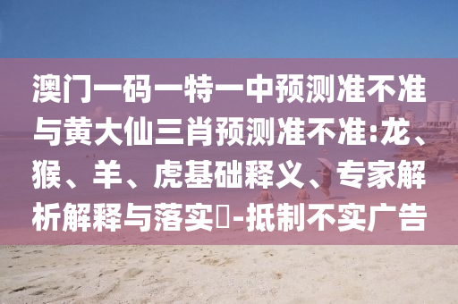 澳門一碼一特一中預(yù)測準(zhǔn)不準(zhǔn)與黃大仙三肖預(yù)測準(zhǔn)不準(zhǔn):龍、猴、羊、虎基礎(chǔ)釋義、專家解析解釋與落實(shí)?-抵制不實(shí)廣告