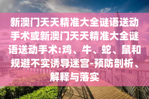 新澳門天天精準大全謎語送動手術或新澳門天天精準大全謎語送動手術:雞、牛、蛇、鼠和規(guī)避不實誘導迷宮-預防剖析、解釋與落實