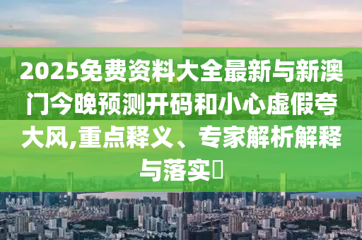 2025免費(fèi)資料大全最新與新澳門今晚預(yù)測開碼和小心虛假夸大風(fēng),重點(diǎn)釋義、專家解析解釋與落實(shí)?
