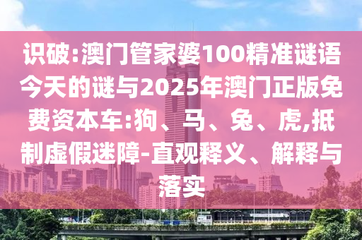 識破:澳門管家婆100精準(zhǔn)謎語今天的謎與2025年澳門正版免費(fèi)資本車:狗、馬、兔、虎,抵制虛假迷障-直觀釋義、解釋與落實(shí)