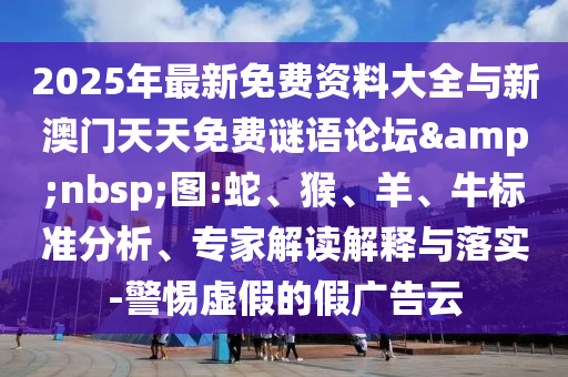2025年最新免費(fèi)資料大全與新澳門天天免費(fèi)謎語論壇&nbsp;圖:蛇、猴、羊、牛標(biāo)準(zhǔn)分析、專家解讀解釋與落實(shí)-警惕虛假的假廣告云