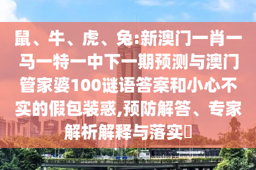 鼠、牛、虎、兔:新澳門一肖一馬一特一中下一期預(yù)測與澳門管家婆100謎語答案和小心不實(shí)的假包裝惑,預(yù)防解答、專家解析解釋與落實(shí)?