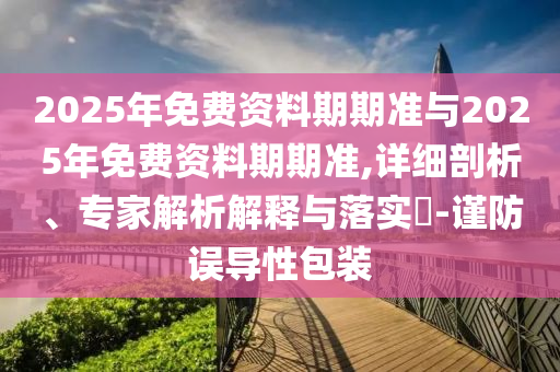 2025年免費(fèi)資料期期準(zhǔn)與2025年免費(fèi)資料期期準(zhǔn),詳細(xì)剖析、專家解析解釋與落實(shí)?-謹(jǐn)防誤導(dǎo)性包裝