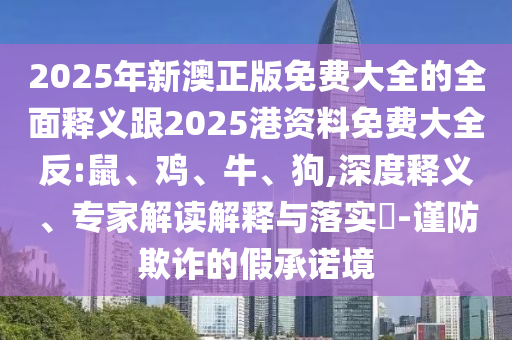 2025年新澳正版免費(fèi)大全的全面釋義跟2025港資料免費(fèi)大全反:鼠、雞、牛、狗,深度釋義、專家解讀解釋與落實(shí)?-謹(jǐn)防欺詐的假承諾境