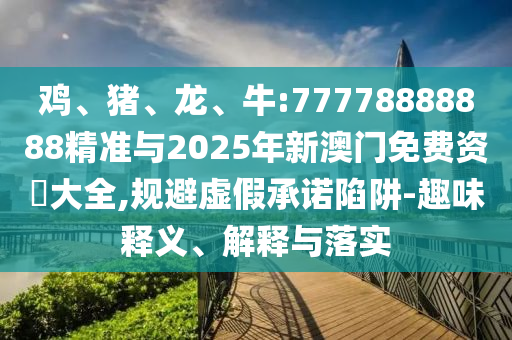 雞、豬、龍、牛:77778888888精準(zhǔn)與2025年新澳門(mén)免費(fèi)資枓大全,規(guī)避虛假承諾陷阱-趣味釋義、解釋與落實(shí)