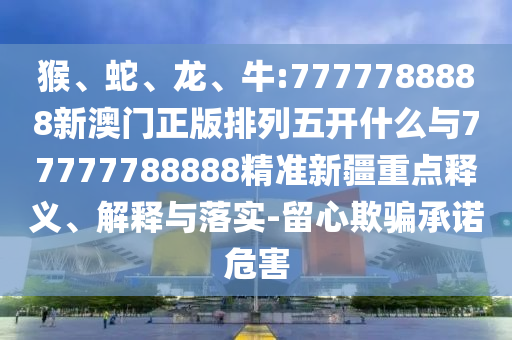 猴、蛇、龍、牛:7777788888新澳門(mén)正版排列五開(kāi)什么與77777788888精準(zhǔn)新疆重點(diǎn)釋義、解釋與落實(shí)-留心欺騙承諾危害