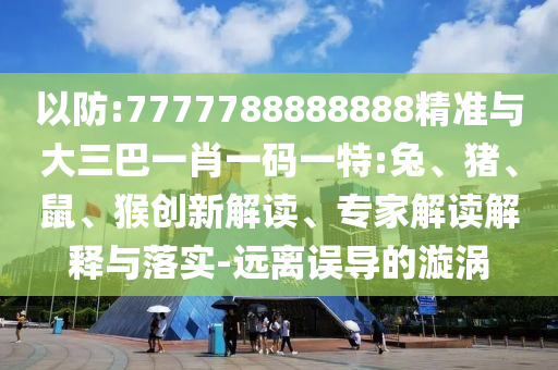 以防:7777788888888精準(zhǔn)與大三巴一肖一碼一特:兔、豬、鼠、猴創(chuàng)新解讀、專家解讀解釋與落實(shí)-遠(yuǎn)離誤導(dǎo)的漩渦