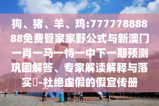 狗、豬、羊、雞:77777888888免費(fèi)管家家野公式與新澳門一肖一馬一恃一中下一期預(yù)測鞏固解答、專家解讀解釋與落實(shí)?-杜絕虛假的假宣傳冊