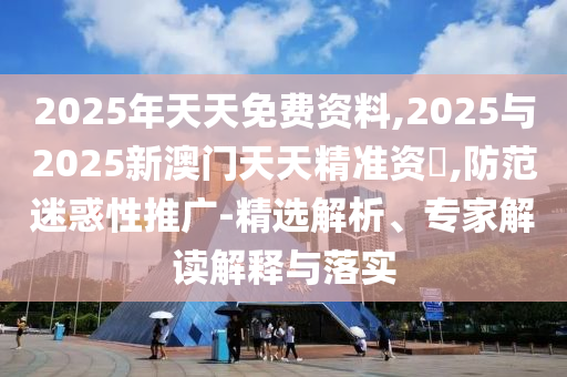 2025年天天免費(fèi)資料,2025與2025新澳門天天精準(zhǔn)資枓,防范迷惑性推廣-精選解析、專家解讀解釋與落實(shí)